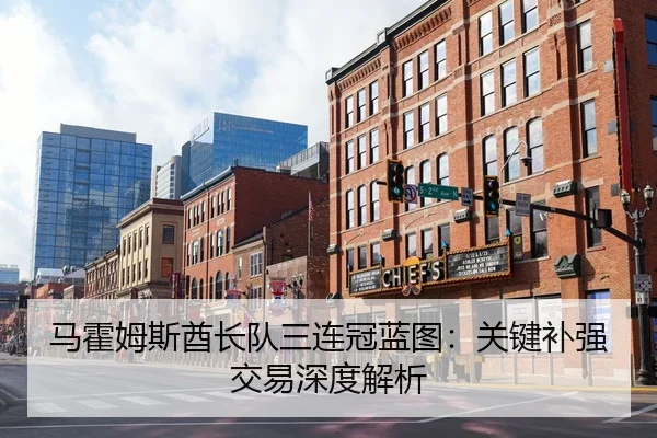 马霍姆斯酋长队三连冠蓝图：关键补强交易深度解析