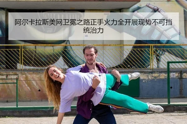 阿尔卡拉斯美网卫冕之路正手火力全开展现势不可挡统治力