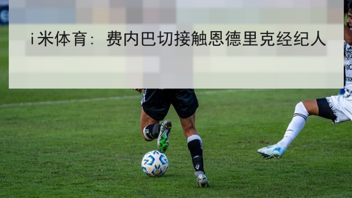 i米体育: 费内巴切接触恩德里克经纪人