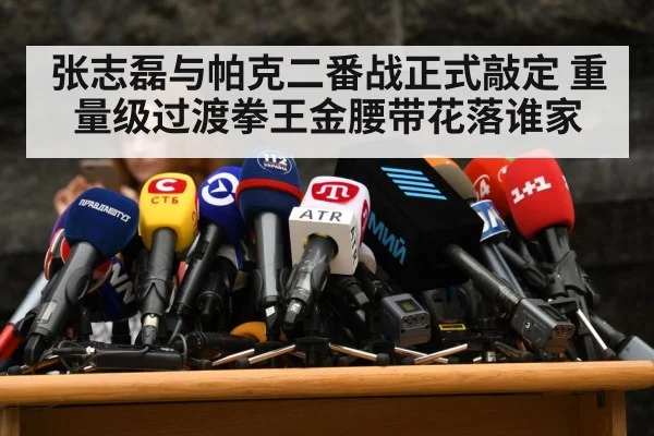 张志磊与帕克二番战正式敲定 重量级过渡拳王金腰带花落谁家