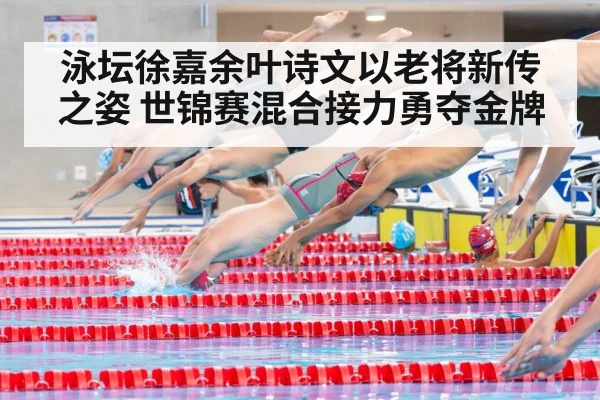 泳坛徐嘉余叶诗文以老将新传之姿 世锦赛混合接力勇夺金牌