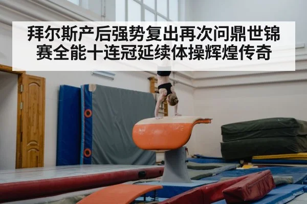 拜尔斯产后强势复出再次问鼎世锦赛全能十连冠延续体操辉煌传奇