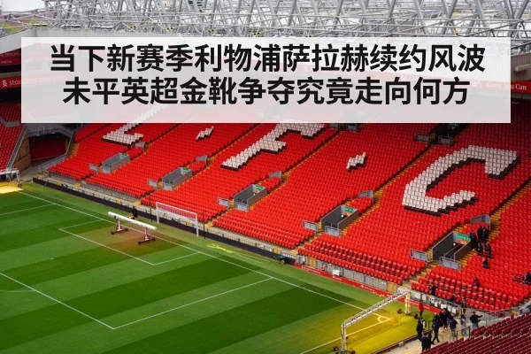 当下新赛季利物浦萨拉赫续约风波未平英超金靴争夺究竟走向何方