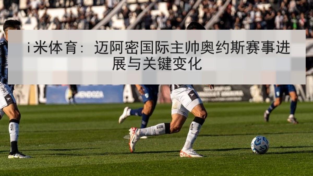i米体育: 迈阿密国际主帅奥约斯赛事进展与关键变化 i米体育: 迈阿密国际主帅奥约斯赛事进展与关键变化
