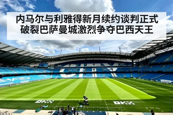 内马尔与利雅得新月续约谈判正式破裂巴萨曼城激烈争夺巴西天王