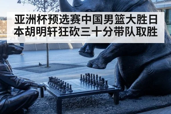 亚洲杯预选赛中国男篮大胜日本胡明轩狂砍三十分带队取胜
